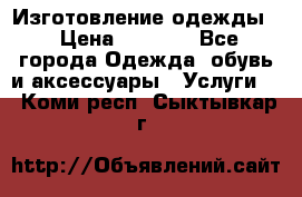 Изготовление одежды. › Цена ­ 1 000 - Все города Одежда, обувь и аксессуары » Услуги   . Коми респ.,Сыктывкар г.